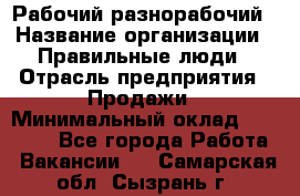 Рабочий-разнорабочий › Название организации ­ Правильные люди › Отрасль предприятия ­ Продажи › Минимальный оклад ­ 30 000 - Все города Работа » Вакансии   . Самарская обл.,Сызрань г.